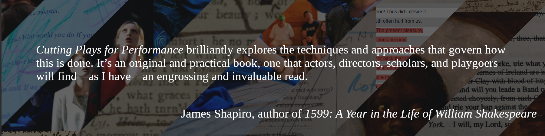 Cutting Plays for Performance brilliantly explores the techniques and approaches that govern how this is done. It’s an original and practical book, one that actors, directors, scholars, and playgoers will find—as I have—an engrossing and invaluable read.
 -- James Shapiro, author of 1599: A Year in the Life of William Shakespeare